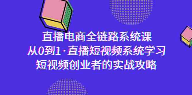 【7108期】直播电商-全链路系统课，从0到1·直播短视频系统学习，短视频创业者的实战