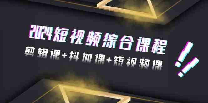 【7128期】2024短视频综合课程，剪辑课+抖加课+短视频课（48节）