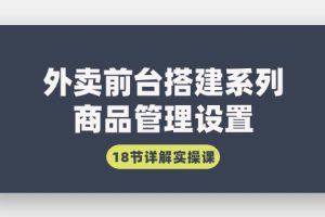 【7130期】外卖前台搭建系列｜商品管理设置，18节详解实操课