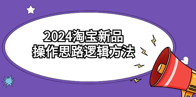 【7132期】2024淘宝新品操作思路逻辑方法（6节视频课）