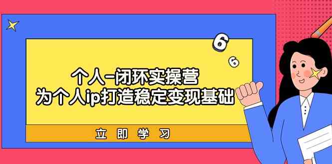 【7140期】个人闭环实操营：个人ip打造稳定变现基础，带你落地个人的商业变现课