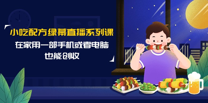 【7175期】小吃配方绿幕直播系列课，在家用一部手机或者电脑也能创收（14节课）