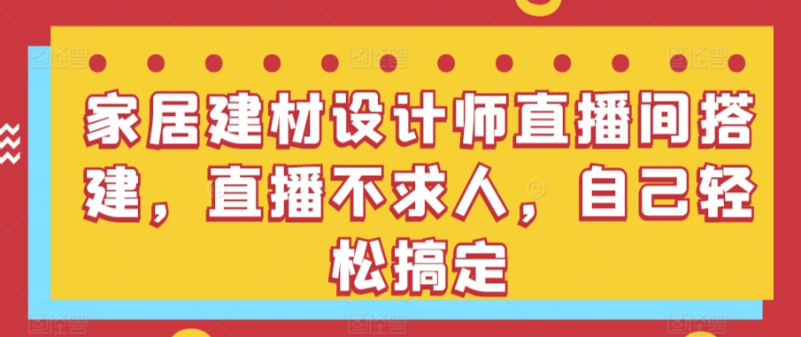 【7185期】家居建材设计师直播间搭建，直播不求人，自己轻松搞定