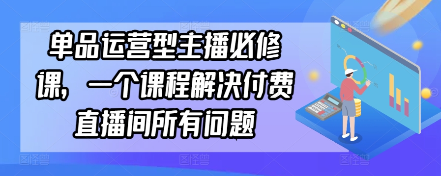 【7204期】单品运营型主播必修课，一个课程解决付费直播间所有问题