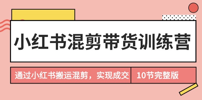 【7222期】小红书混剪带货训练营，通过小红书搬运混剪，实现成交