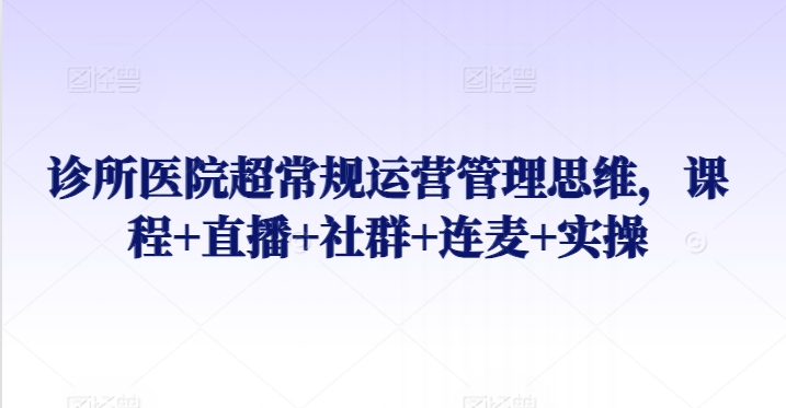 【7227期】诊所医院超常规运营管理思维，课程+直播+社群+连麦+实操