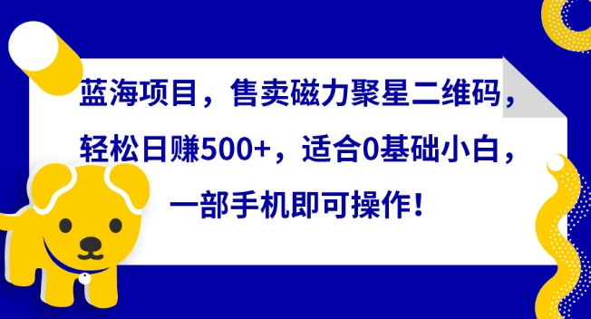 【7234期】蓝海项目，售卖磁力聚星二维码，轻松日赚500+，适合0基础小白，一部手机即可操作