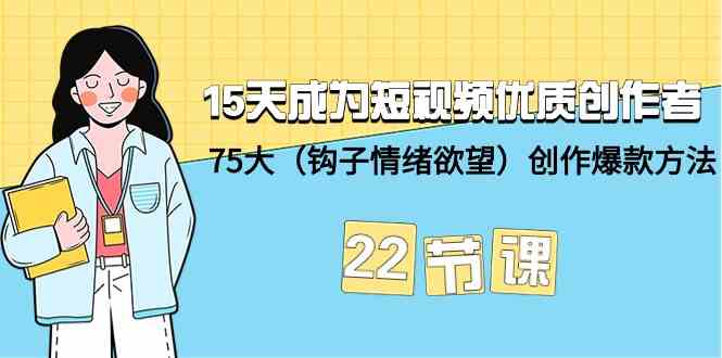 15天成为短视频优质创作者+75大（钩子情绪欲望）创作爆款方法-22节课