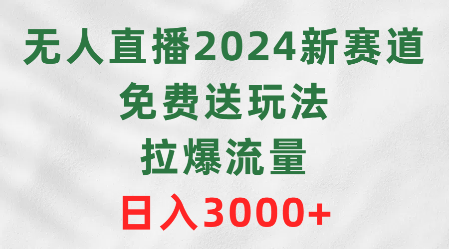 【7258期】无人直播2024新赛道，免费送玩法，拉爆流量，日入3000+