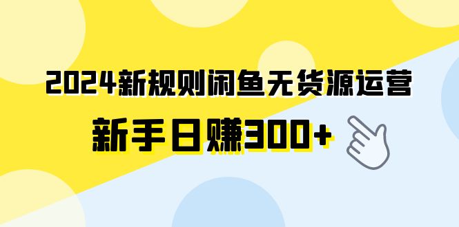 【7277期】2024新规则闲鱼无货源运营新手日赚300+