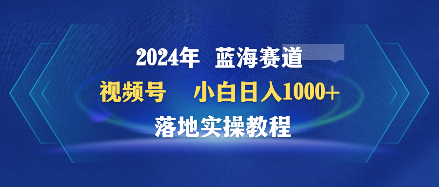 【7283期】2024年蓝海赛道 视频号 小白日入1000+ 落地实操教程