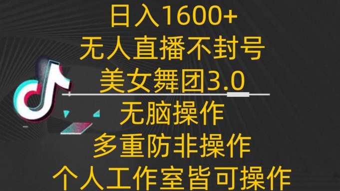 【7289期】日入1600+，不封号无人直播美女舞团3.0，无脑操作多重防非操作，个人工作制皆可