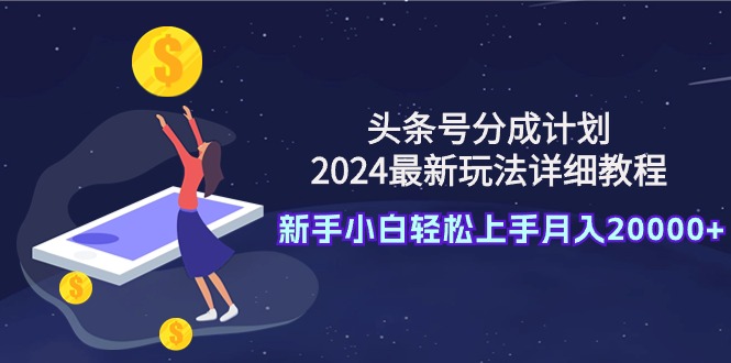 【7300期】头条号分成计划：2024最新玩法详细教程，新手小白轻松上手月入20000+