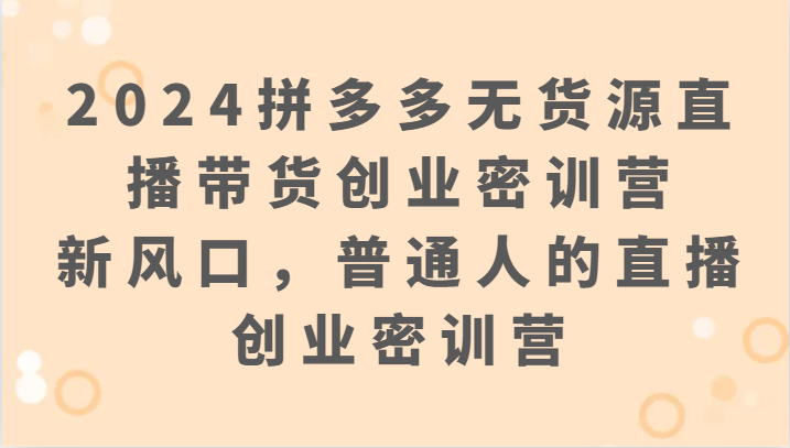 【7320期】2024拼多多无货源直播带货创业密训营：新风口，普通人的直播创业密训营