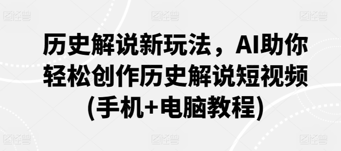 【7330期】历史解说新玩法，AI助你轻松创作历史解说短视频(手机+电脑教程)