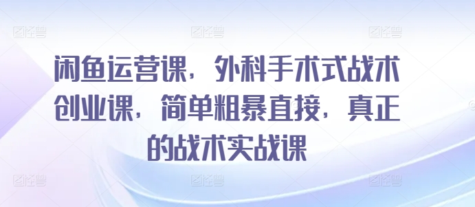 【7334期】闲鱼运营课，外科手术式战术创业课，简单粗暴直接，真正的战术实战课