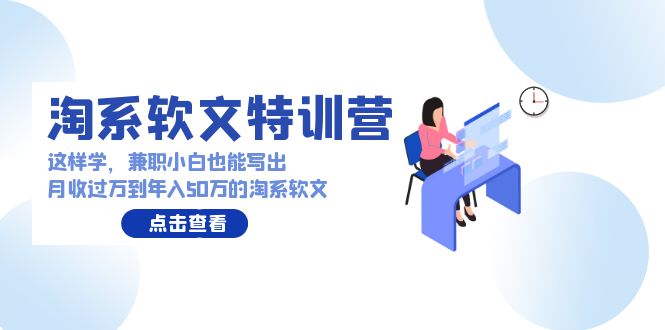 【7343期】淘系软文特训营：兼职小白这样学也能写出月收过万到年入50万的淘系软文