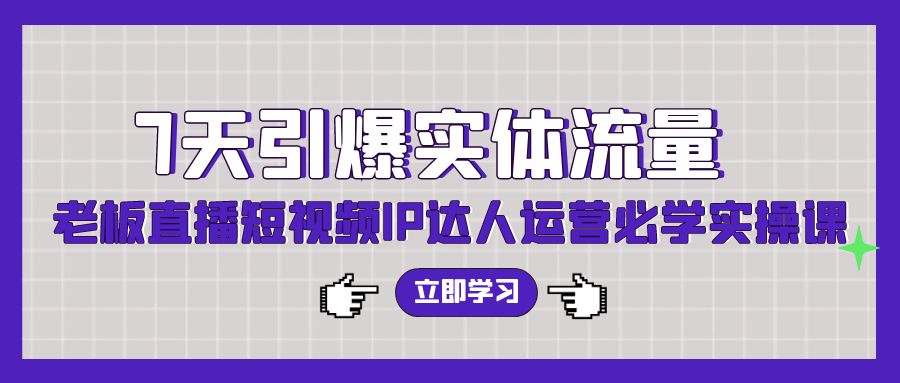 【7346期】7天引爆实体流量，老板抖音直播短视频IP达人运营必学实操课