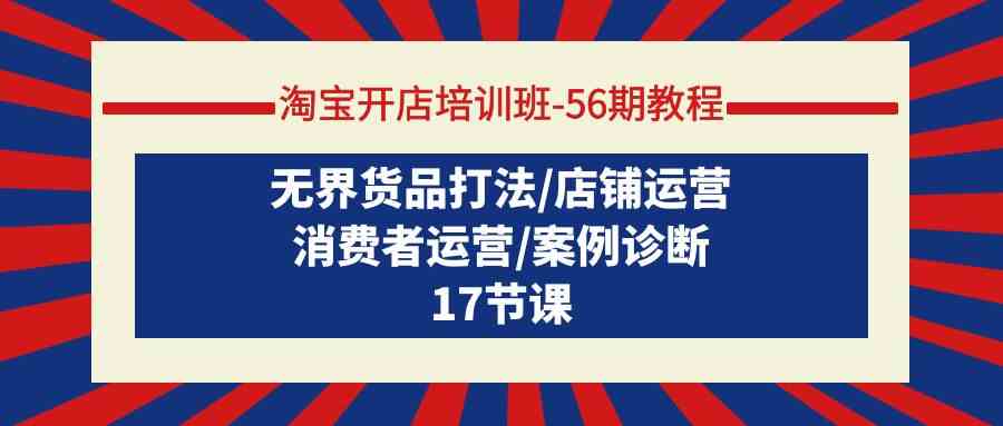 【7360期】淘宝开店培训班56期教程：无界货品打法/店铺运营/消费者运营/案例诊断