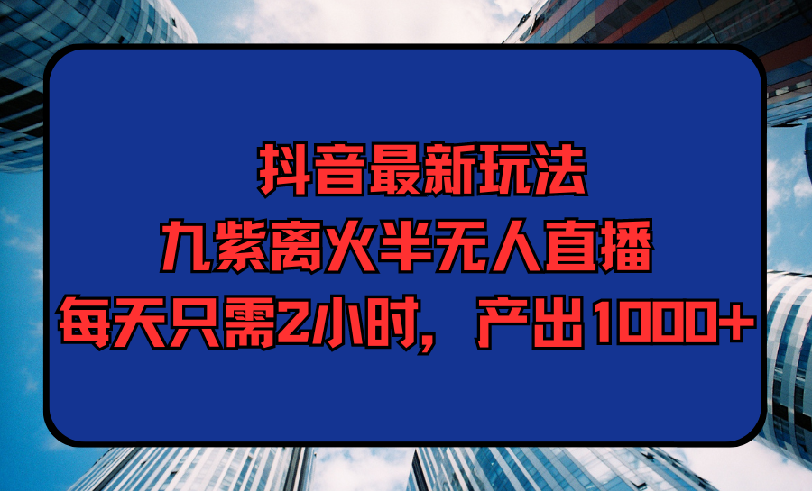 【7363期】抖音最新玩法，九紫离火半无人直播，每天只需2小时，产出1000+