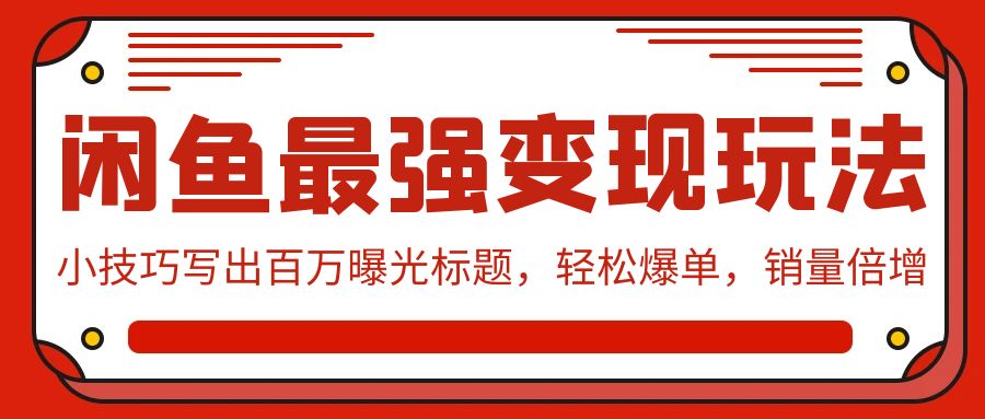 【7365期】闲鱼最强变现玩法：小技巧写出百万曝光标题，轻松爆单，销量倍增