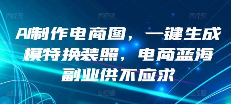 【7372期】AI制作电商图，一键生成模特换装照，电商蓝海副业供不应求