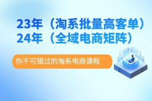 【7379期】23年淘系批量高客单+24年全域电商矩阵，批量高客单线上课