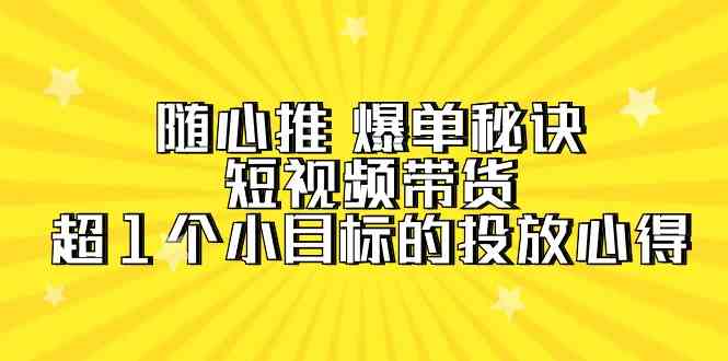 【7385期】随心推爆单秘诀，短视频带货-超1个小目标的投放心得