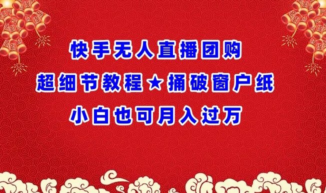 【7388期】快手无人直播团购超细节教程★捅破窗户纸小白也可月人过万