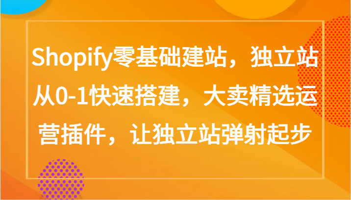 【7399期】Shopify零基础建站，独立站从0-1快速搭建，大卖精选运营插件，让独立站弹射起步