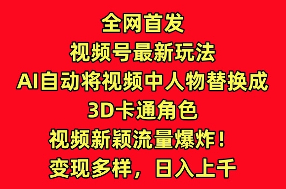 【7409期】全网首发视频号最新玩法，AI自动将视频中人物替换成3D卡通角色，视频新颖流量爆炸