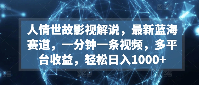 【7426期】人情世故影视解说，最新蓝海赛道，一分钟一条视频，多平台收益，轻松日入1000+