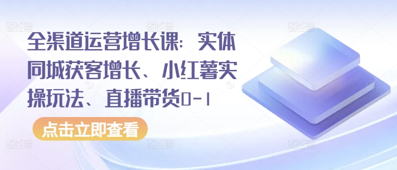 【7429期】全渠道运营增长课：实体同城获客增长、小红薯实操玩法、直播带货0-1