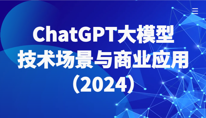 【7436期】ChatGPT大模型，技术场景与商业应用（2024）带你深入了解国内外大模型生态