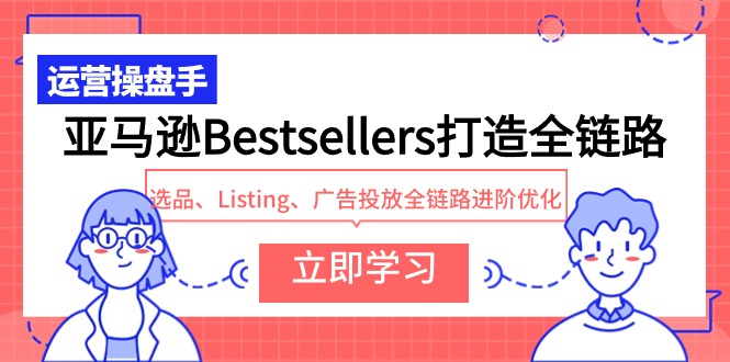 【7437期】亚马逊Bestsellers打造全链路，选品、Listing、广告投放全链路进阶优化