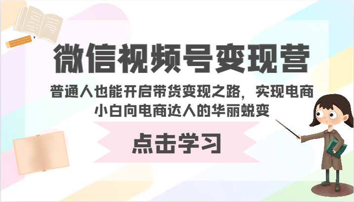 【7441期】视频号变现营-普通人也能开启带货变现之路，实现电商小白向电商达人