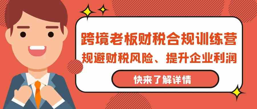 【7446期】跨境老板财税合规训练营，规避财税风险、提升企业利润