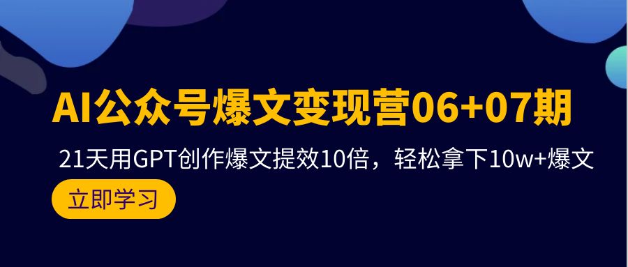 【7454期】AI公众号爆文变现营06+07期，21天用GPT创作爆文提效10倍