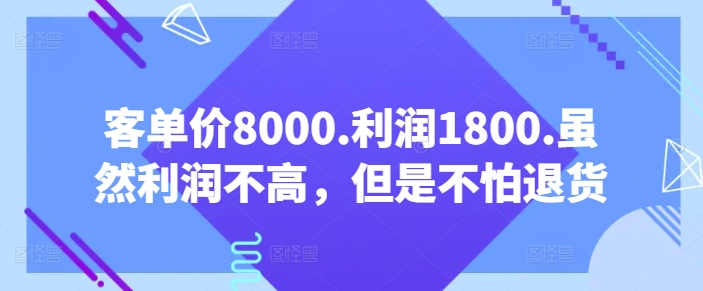 【7458期】客单价8000.利润1800.虽然利润不高，但是不怕退货【付费文章】