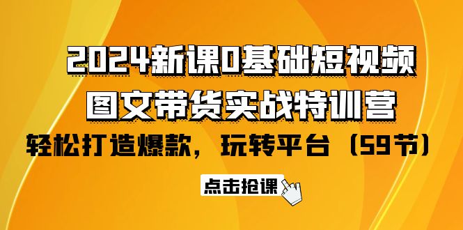 【7473期】2024新课0基础短视频+图文带货实战特训营：玩转平台，轻松打造爆款（59节）