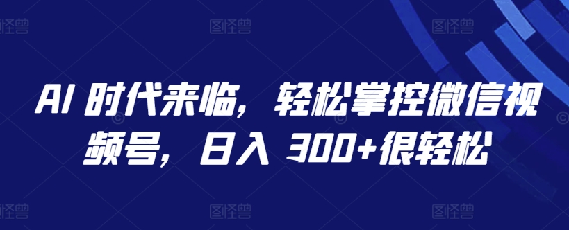 【7487期】AI 时代来临，轻松掌控微信视频号，日入 300+很轻松