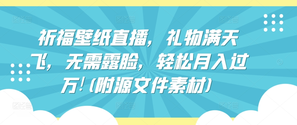 【7495期】祈福壁纸直播，礼物满天飞，无需露脸，轻松月入过万!(附源文件素材)