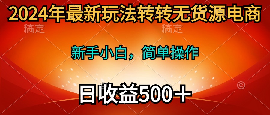 【7516期】2024年最新玩法转转无货源电商，新手小白 简单操作，长期稳定 日收入500＋