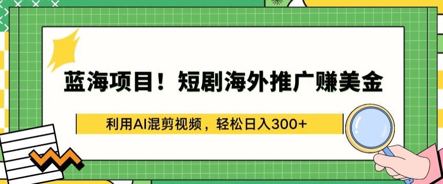 【7518期】蓝海项目!短剧海外推广赚美金，利用AI混剪视频，轻松日入300+