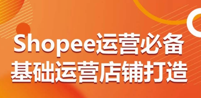 【7522期】Shopee运营必备基础运营店铺打造，多层次的教你从0-1运营店铺