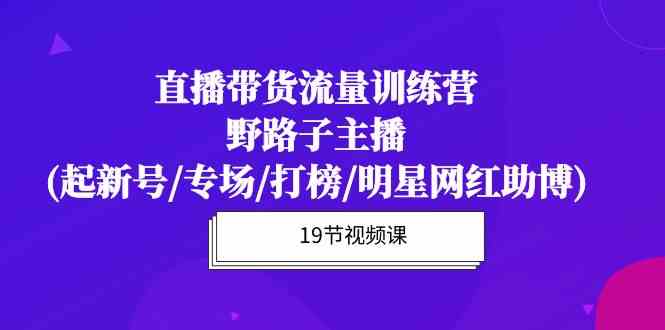 【7524期】直播带货流量特训营，野路子主播(起新号/专场/打榜/明星网红助博)