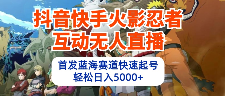 【7526期】抖音快手火影忍者互动无人直播 蓝海赛道快速起号 日入5000+教程+软件+素材