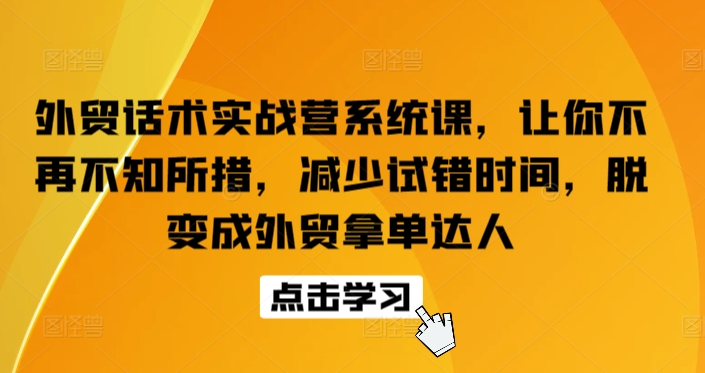 【7535期】外贸话术实战营系统课，让你不再不知所措，减少试错时间，脱变成外贸拿单达人