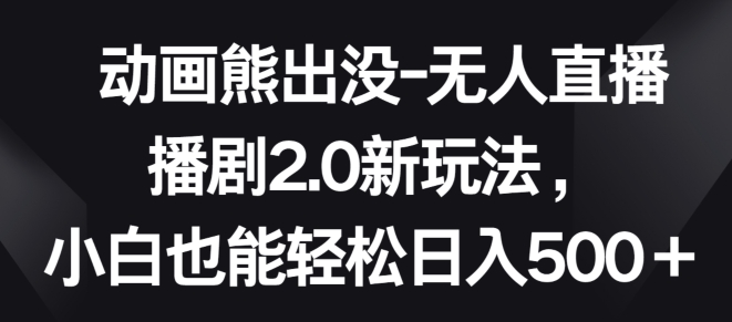 【7540期】动画熊出没-无人直播播剧2.0新玩法，小白也能轻松日入500+