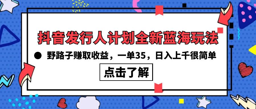 【7543期】抖音发行人计划全新蓝海玩法，野路子赚取收益，一单35，日入上千